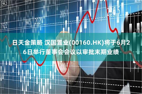 日天金策略 汉国置业(00160.HK)将于6月26日举行董事会会议以审批末期业绩