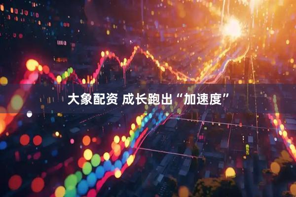 大象配资 成长跑出“加速度”