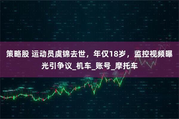 策略股 运动员虞锦去世，年仅18岁，监控视频曝光引争议_机车_账号_摩托车