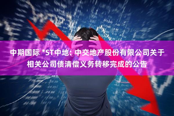 中期国际 *ST中地: 中交地产股份有限公司关于相关公司债清偿义务转移完成的公告