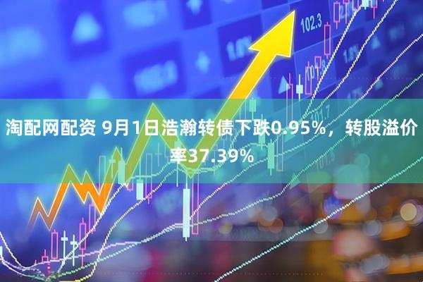 淘配网配资 9月1日浩瀚转债下跌0.95%，转股溢价率37.39%