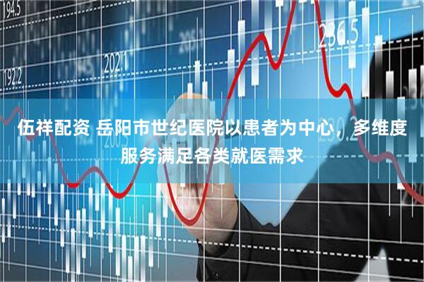 伍祥配资 岳阳市世纪医院以患者为中心，多维度服务满足各类就医需求