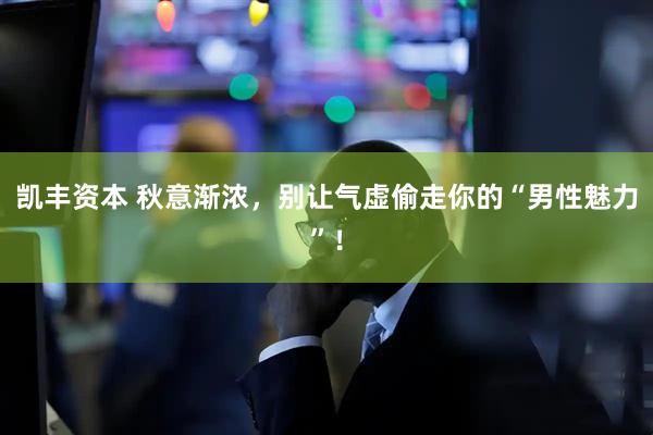 凯丰资本 秋意渐浓，别让气虚偷走你的“男性魅力”！