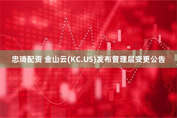 忠琦配资 金山云(KC.US)发布管理层变更公告