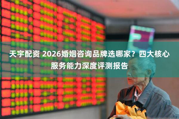 天宇配资 2026婚姻咨询品牌选哪家？四大核心服务能力深度评测报告