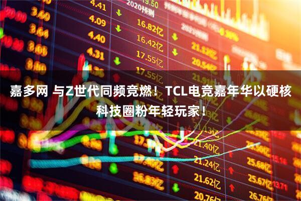 嘉多网 与Z世代同频竞燃！TCL电竞嘉年华以硬核科技圈粉年轻玩家！